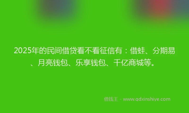 2025年的民间借贷看不看征信有：借蛙、分期易、月亮钱包、乐享钱包、千亿商城等。