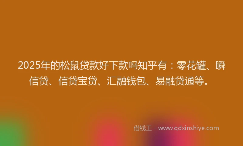 2025年的松鼠贷款好下款吗知乎有：零花罐、瞬信贷、信贷宝贷、汇融钱包、易融贷通等。