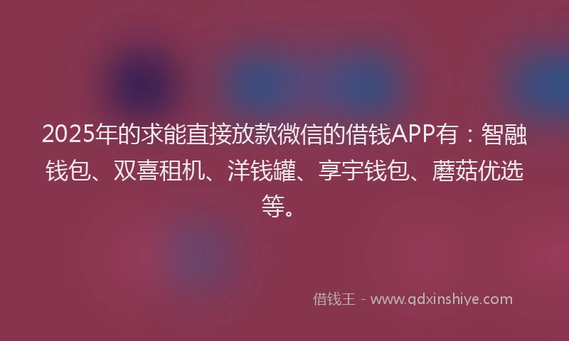 2025年的求能直接放款微信的借钱APP有：智融钱包、双喜租机、洋钱罐、享宇钱包、蘑菇优选等。