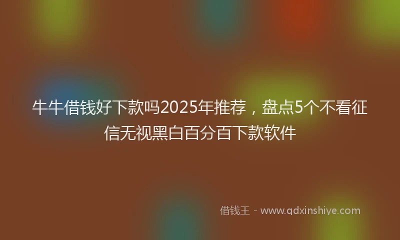 牛牛借钱好下款吗2025年推荐，盘点5个不看征信无视黑白百分百下款软件