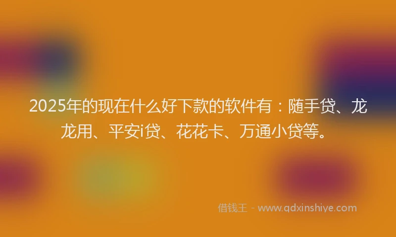 2025年的现在什么好下款的软件有：随手贷、龙龙用、平安i贷、花花卡、万通小贷等。