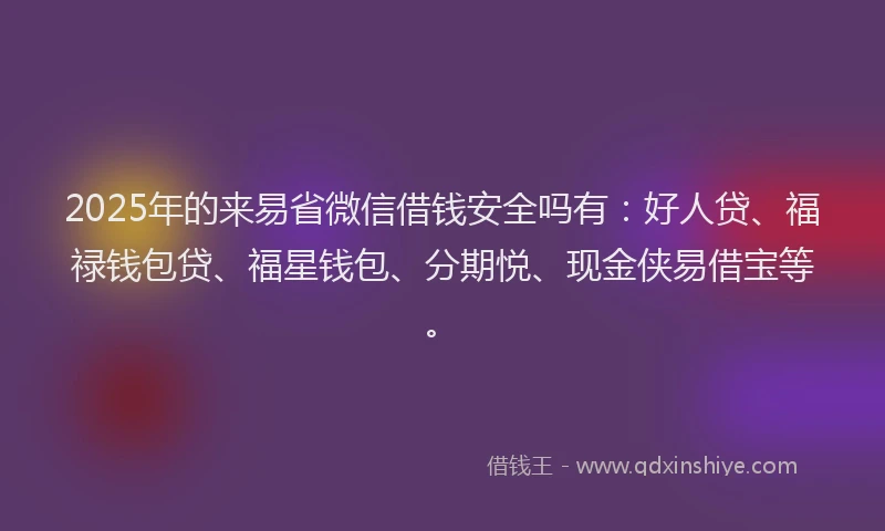 2025年的来易省微信借钱安全吗有：好人贷、福禄钱包贷、福星钱包、分期悦、现金侠易借宝等。
