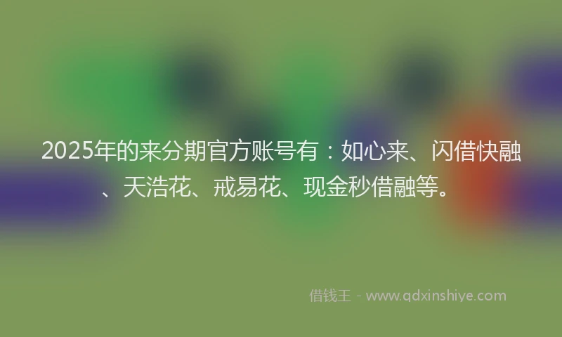 2025年的来分期官方账号有：如心来、闪借快融、天浩花、戒易花、现金秒借融等。