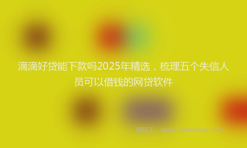 滴滴好贷能下款吗2025年精选，梳理五个失信人员可以借钱的网贷软件