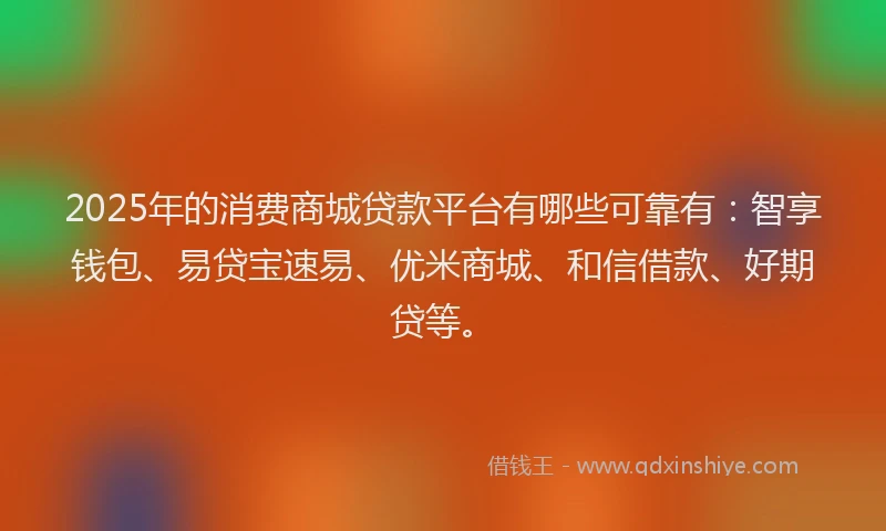 2025年的消费商城贷款平台有哪些可靠有：智享钱包、易贷宝速易、优米商城、和信借款、好期贷等。