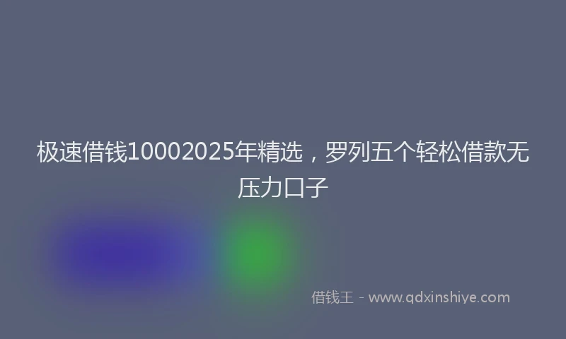 极速借钱10002025年精选，罗列五个轻松借款无压力口子