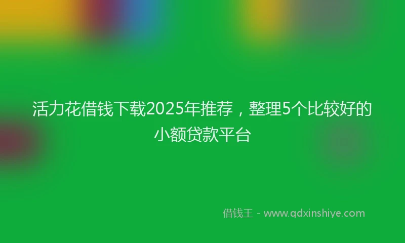 活力花借钱下载2025年推荐，整理5个比较好的小额贷款平台