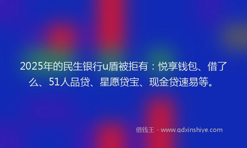 2025年的民生银行u盾被拒有：悦享钱包、借了么、51人品贷、星愿贷宝、现金贷速易等。