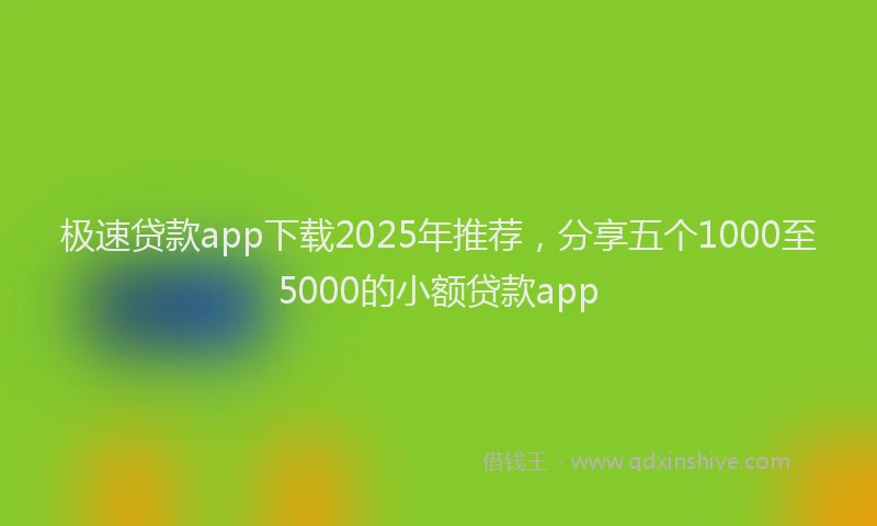 极速贷款app下载2025年推荐，分享五个1000至5000的小额贷款app