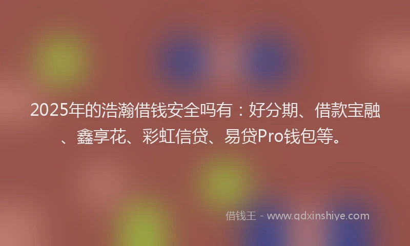 2025年的浩瀚借钱安全吗有：好分期、借款宝融、鑫享花、彩虹信贷、易贷Pro钱包等。