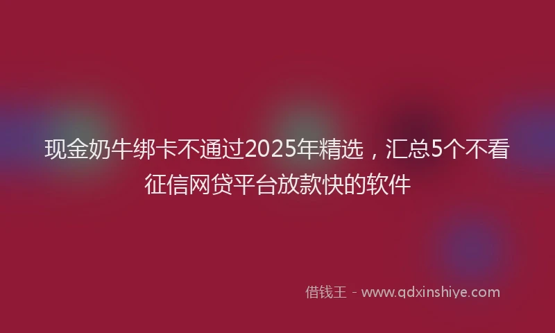 现金奶牛绑卡不通过2025年精选，汇总5个不看征信网贷平台放款快的软件