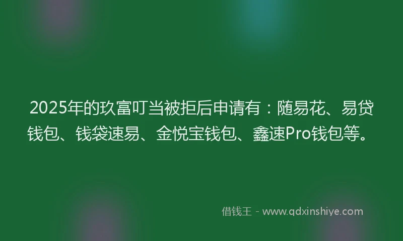 2025年的玖富叮当被拒后申请有：随易花、易贷钱包、钱袋速易、金悦宝钱包、鑫速Pro钱包等。