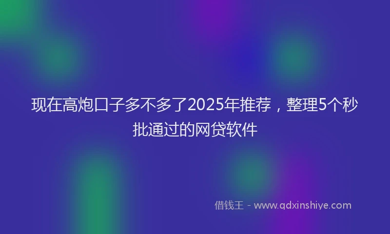 现在高炮口子多不多了2025年推荐，整理5个秒批通过的网贷软件
