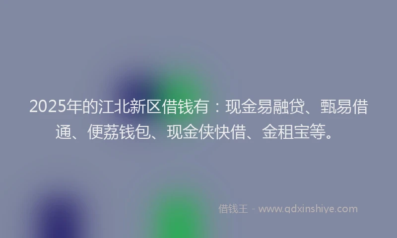 2025年的江北新区借钱有：现金易融贷、甄易借通、便荔钱包、现金侠快借、金租宝等。