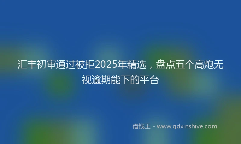 汇丰初审通过被拒2025年精选，盘点五个高炮无视逾期能下的平台