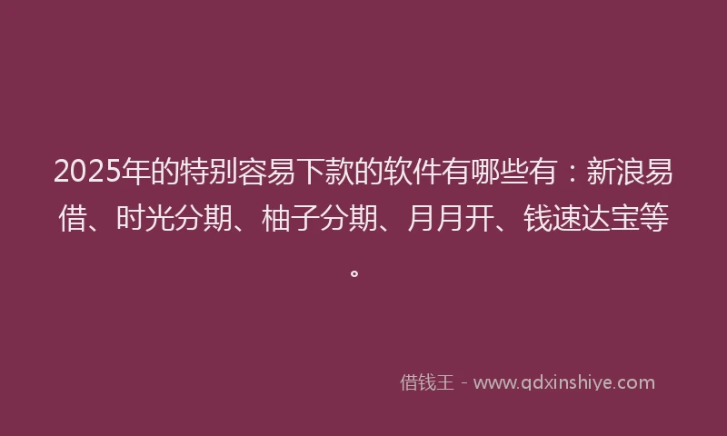 2025年的特别容易下款的软件有哪些有：新浪易借、时光分期、柚子分期、月月开、钱速达宝等。