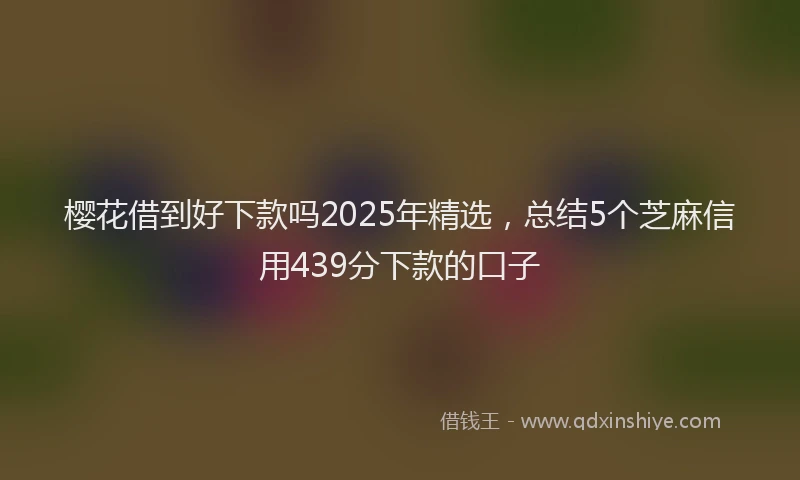 樱花借到好下款吗2025年精选，总结5个芝麻信用439分下款的口子