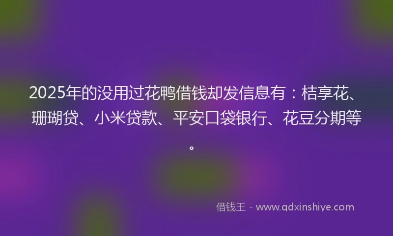 2025年的没用过花鸭借钱却发信息有：桔享花、珊瑚贷、小米贷款、平安口袋银行、花豆分期等。