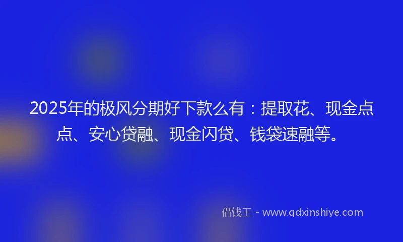2025年的极风分期好下款么有：提取花、现金点点、安心贷融、现金闪贷、钱袋速融等。
