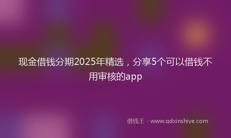 现金借钱分期2025年精选，分享5个可以借钱不用审核的app