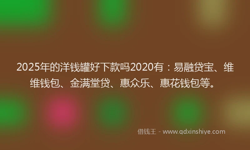 2025年的洋钱罐好下款吗2020有：易融贷宝、维维钱包、金满堂贷、惠众乐、惠花钱包等。