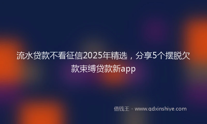 流水贷款不看征信2025年精选，分享5个摆脱欠款束缚贷款新app