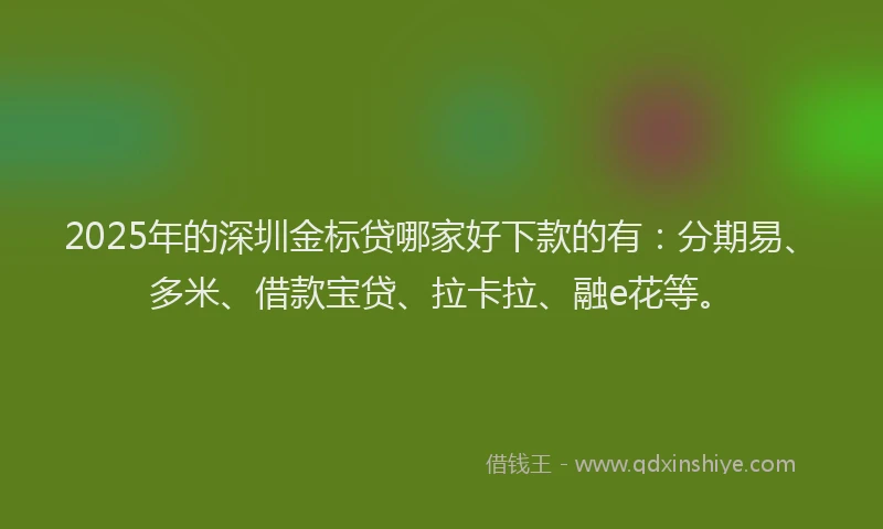 2025年的深圳金标贷哪家好下款的有：分期易、多米、借款宝贷、拉卡拉、融e花等。