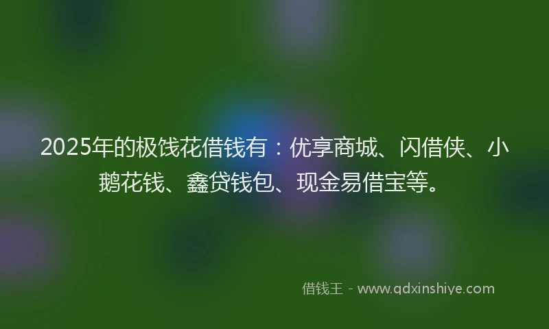 2025年的极饯花借钱有：优享商城、闪借侠、小鹅花钱、鑫贷钱包、现金易借宝等。