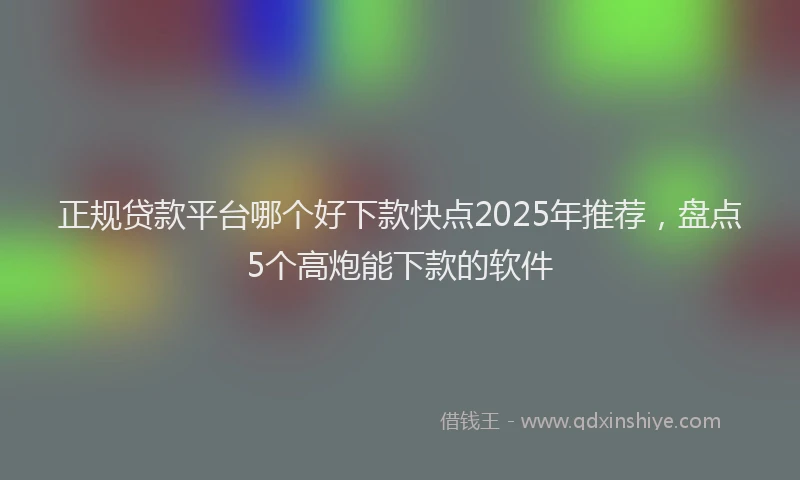 正规贷款平台哪个好下款快点2025年推荐，盘点5个高炮能下款的软件