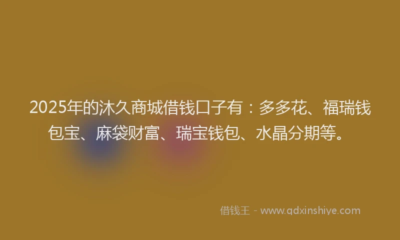 2025年的沐久商城借钱口子有：多多花、福瑞钱包宝、麻袋财富、瑞宝钱包、水晶分期等。