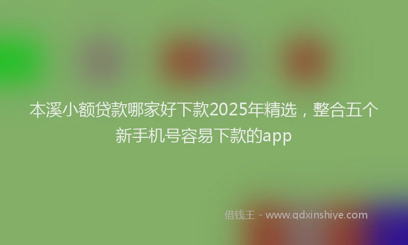 本溪小额贷款哪家好下款2025年精选，整合五个新手机号容易下款的app