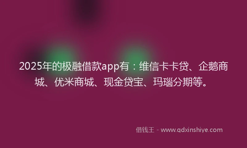 2025年的极融借款app有：维信卡卡贷、企鹅商城、优米商城、现金贷宝、玛瑙分期等。