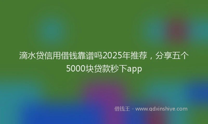 滴水贷信用借钱靠谱吗2025年推荐，分享五个5000块贷款秒下app