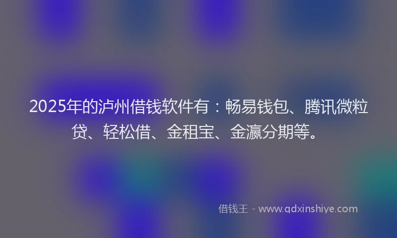 2025年的泸州借钱软件有：畅易钱包、腾讯微粒贷、轻松借、金租宝、金瀛分期等。