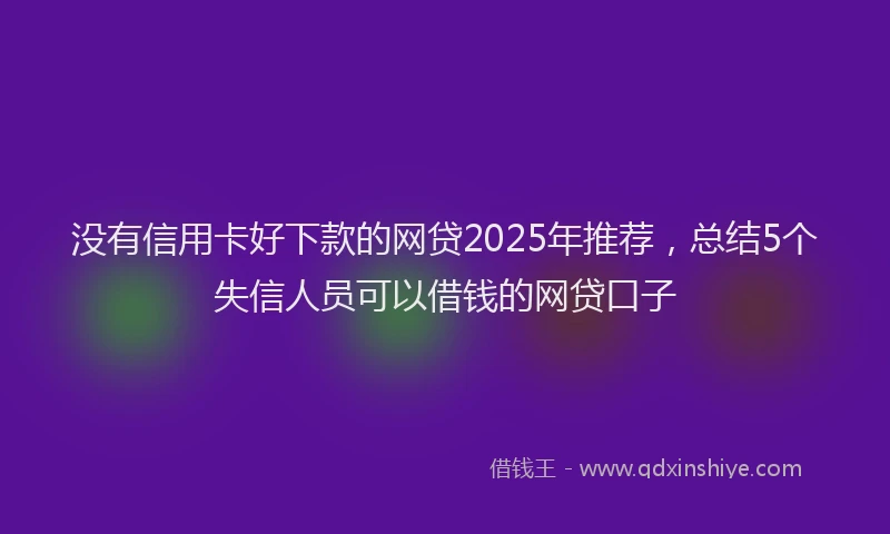 没有信用卡好下款的网贷2025年推荐，总结5个失信人员可以借钱的网贷口子