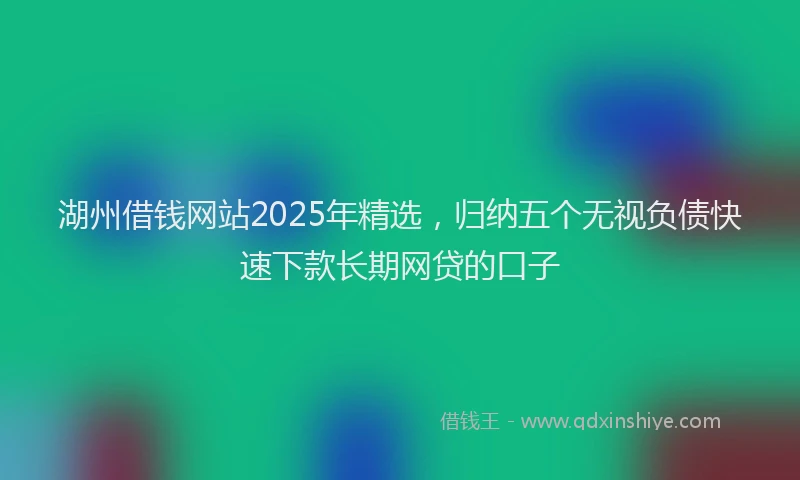 湖州借钱网站2025年精选，归纳五个无视负债快速下款长期网贷的口子