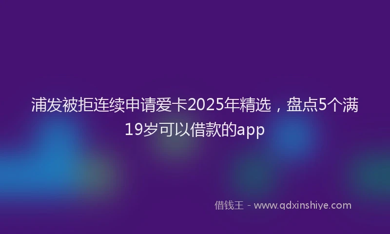 浦发被拒连续申请爱卡2025年精选，盘点5个满19岁可以借款的app