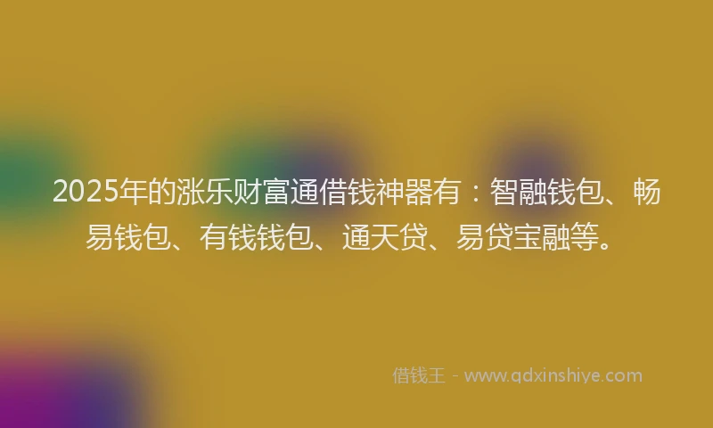 2025年的涨乐财富通借钱神器有：智融钱包、畅易钱包、有钱钱包、通天贷、易贷宝融等。
