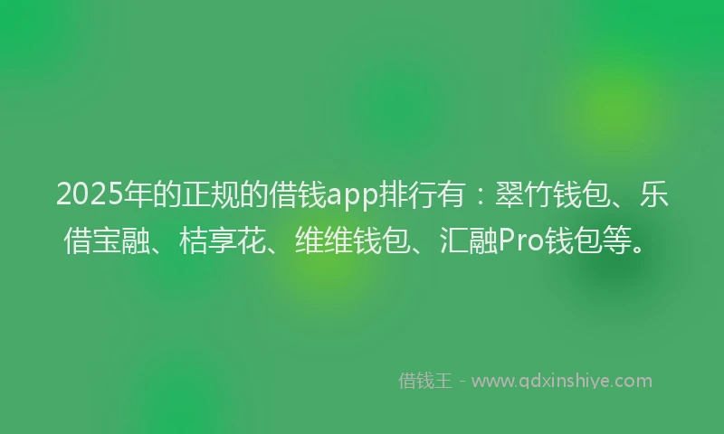 2025年的正规的借钱app排行有：翠竹钱包、乐借宝融、桔享花、维维钱包、汇融Pro钱包等。