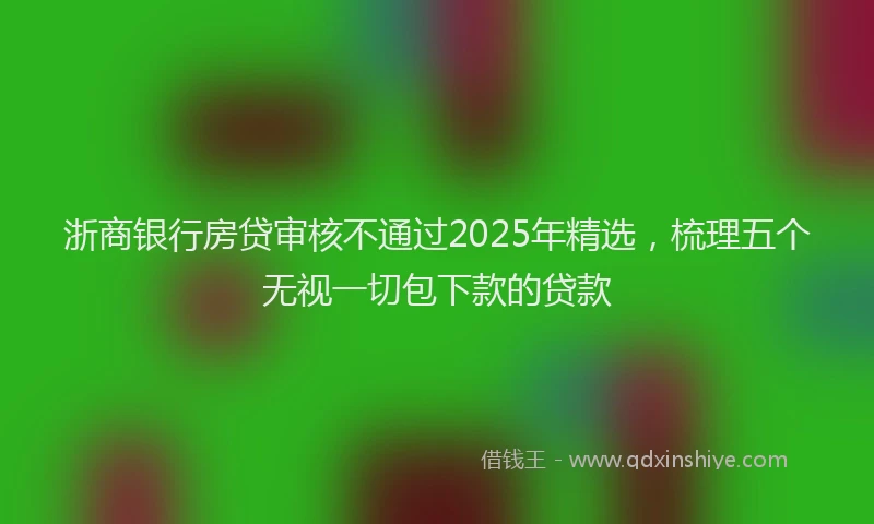 浙商银行房贷审核不通过2025年精选，梳理五个无视一切包下款的贷款
