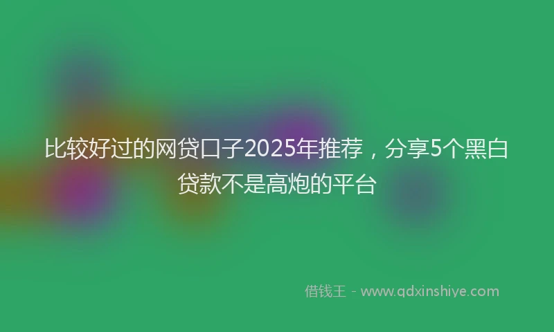 比较好过的网贷口子2025年推荐，分享5个黑白贷款不是高炮的平台