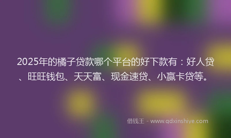 2025年的橘子贷款哪个平台的好下款有：好人贷、旺旺钱包、天天富、现金速贷、小赢卡贷等。