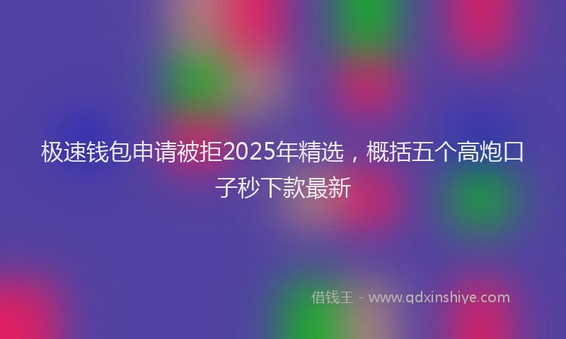 极速钱包申请被拒2025年精选，概括五个高炮口子秒下款最新