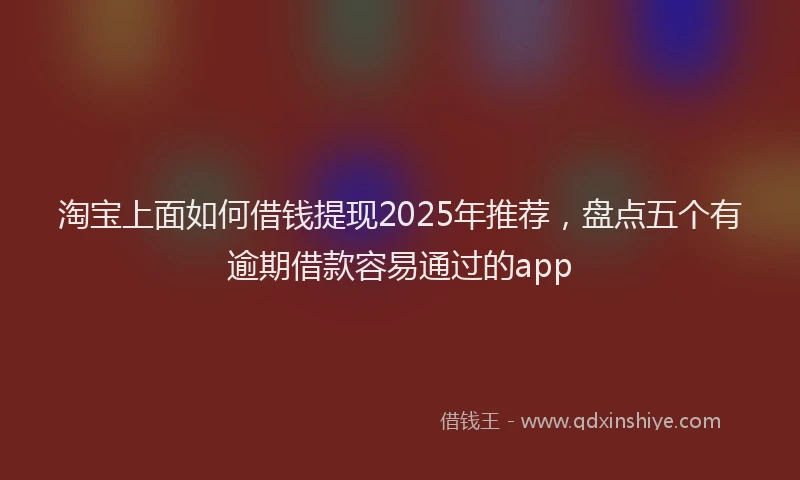 淘宝上面如何借钱提现2025年推荐，盘点五个有逾期借款容易通过的app