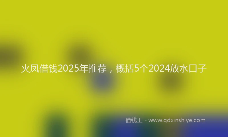 火凤借钱2025年推荐，概括5个2024放水口子