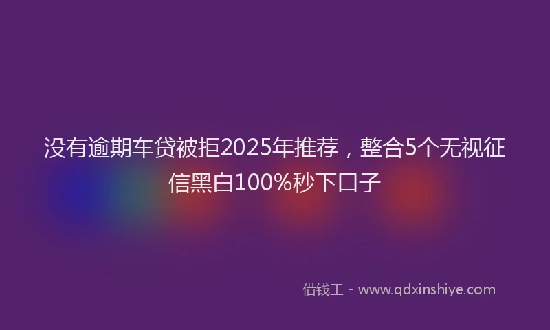 没有逾期车贷被拒2025年推荐，整合5个无视征信黑白100%秒下口子