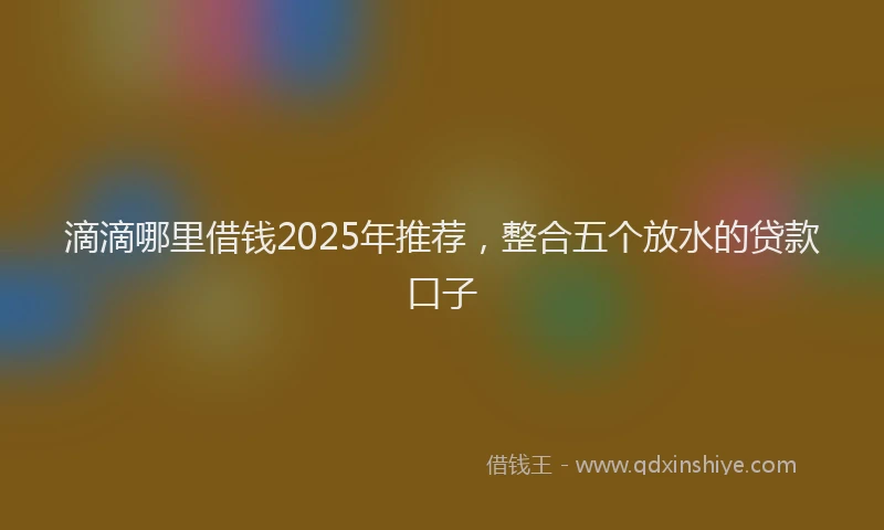 滴滴哪里借钱2025年推荐，整合五个放水的贷款口子