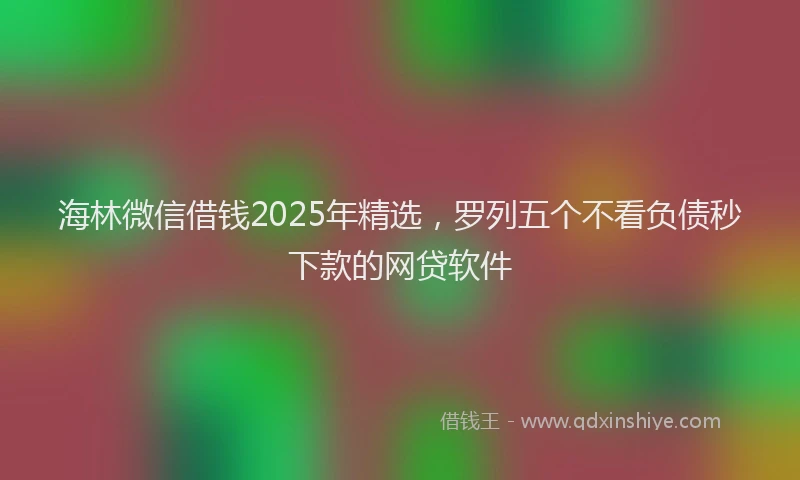 海林微信借钱2025年精选，罗列五个不看负债秒下款的网贷软件