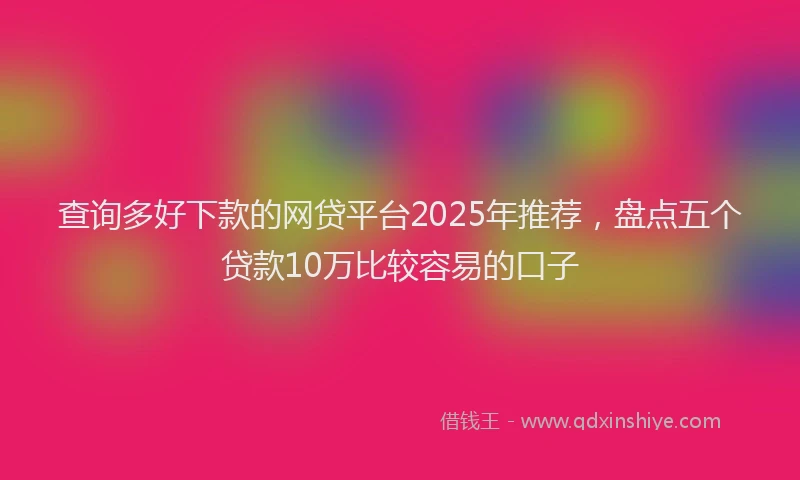 查询多好下款的网贷平台2025年推荐，盘点五个贷款10万比较容易的口子