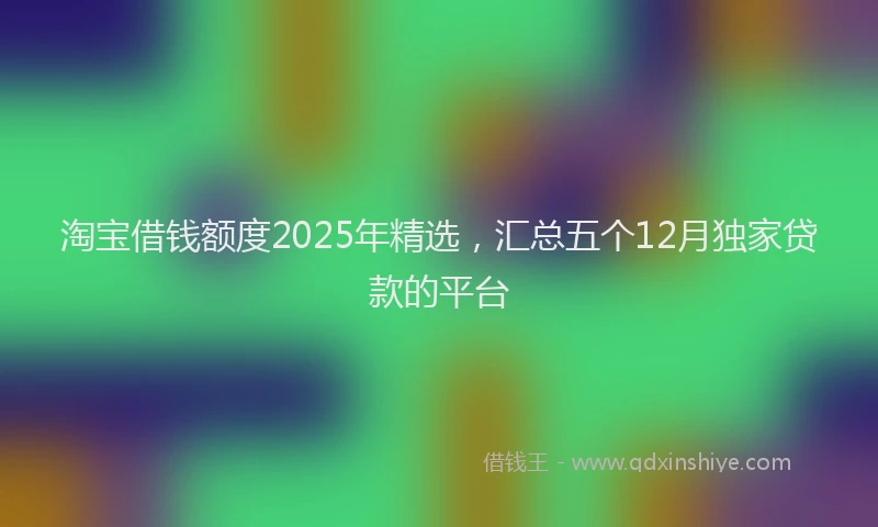 淘宝借钱额度2025年精选，汇总五个12月独家贷款的平台